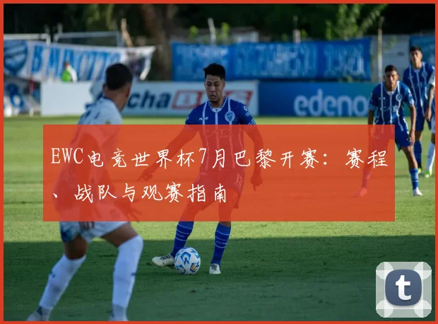 EWC电竞世界杯7月巴黎开赛:赛程、战队与观赛指南