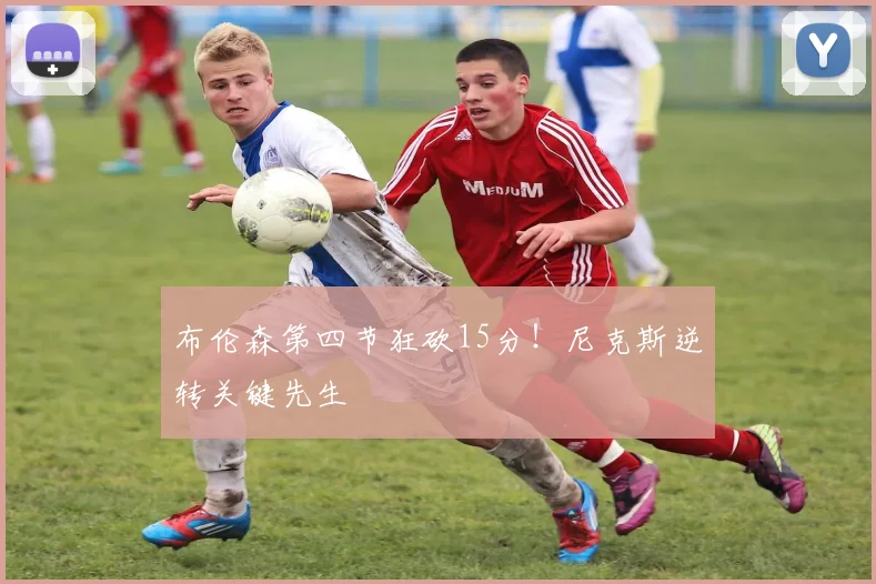 布伦森第四节狂砍15分!尼克斯逆转关键先生