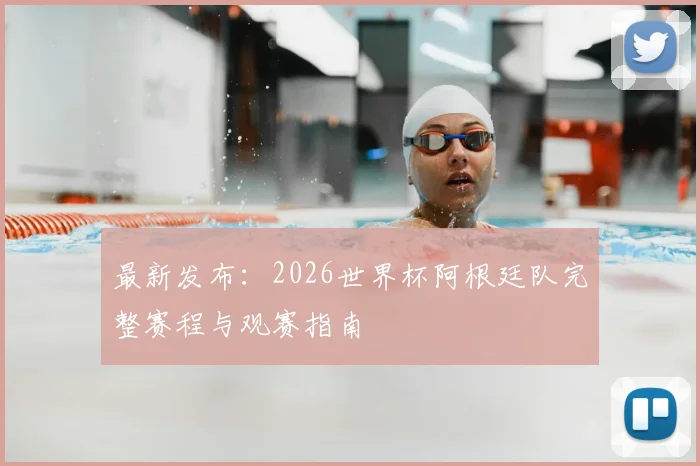 最新发布：2026世界杯阿根廷队完整赛程与观赛指南