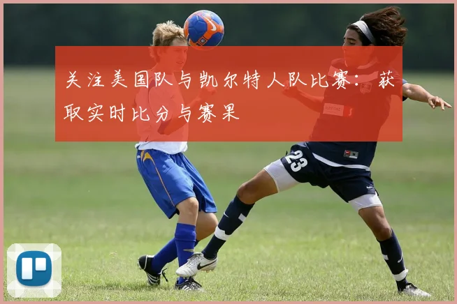 关注美国队与凯尔特人队比赛:获取实时比分与赛果