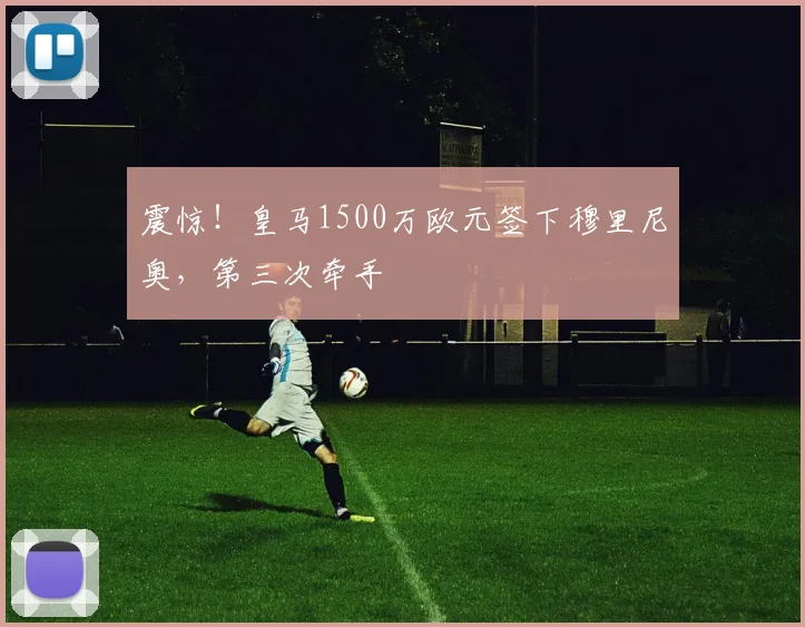 震惊！皇马1500万欧元签下穆里尼奥，第三次牵手