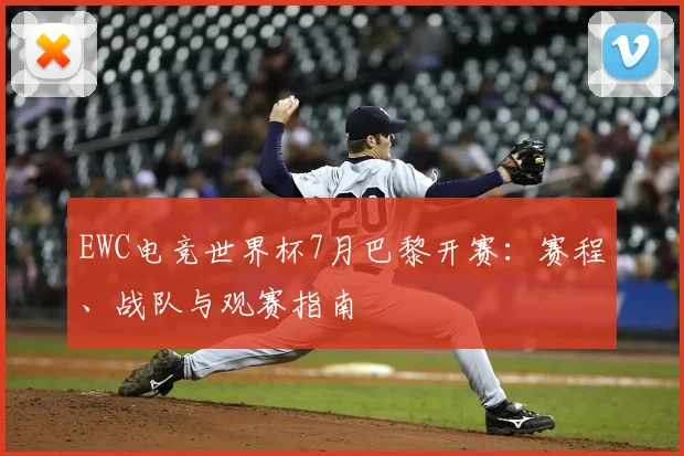 EWC电竞世界杯7月巴黎开赛：赛程、战队与观赛指南