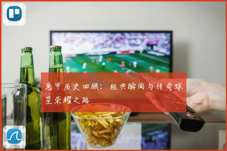 意甲历史回顾:经典瞬间与传奇球星荣耀之路