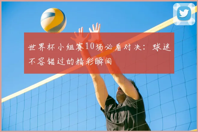 世界杯小组赛10场必看对决：球迷不容错过的精彩瞬间